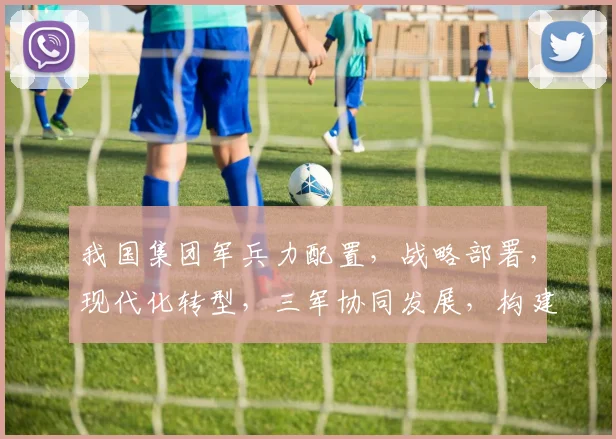 我国集团军兵力配置，战略部署，现代化转型，三军协同发展，构建强大国防体系