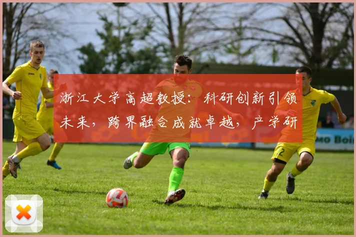 浙江大学高超教授：科研创新引领未来，跨界融合成就卓越，产学研结合打造新高峰