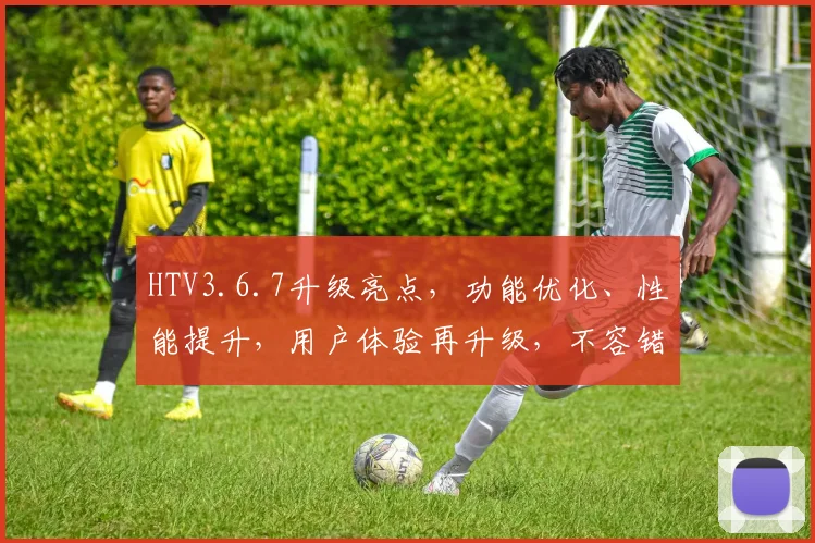 HTV3.6.7升级亮点，功能优化、性能提升，用户体验再升级，不容错过