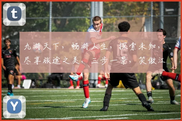 九游天下，畅游人生，探索未知，尽享旅途之美，三步一景，笑傲江湖，共赴盛宴。