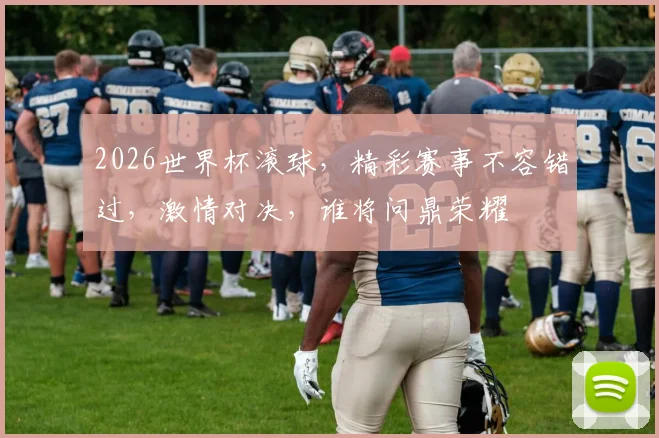 2026世界杯滚球，精彩赛事不容错过，激情对决，谁将问鼎荣耀