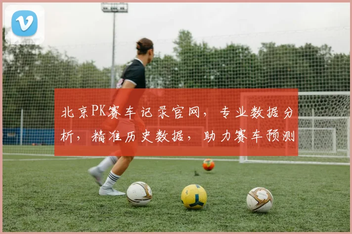 北京PK赛车记录官网，专业数据分析，精准历史数据，助力赛车预测三，逗，一。