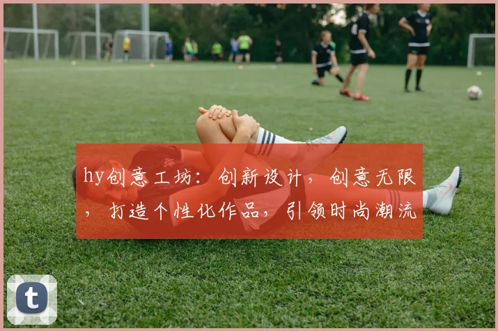 hy创意工坊：创新设计，创意无限，打造个性化作品，引领时尚潮流，三重惊喜等你来