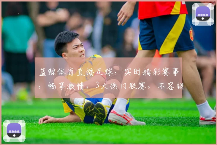 蓝鲸体育直播足球，实时精彩赛事，畅享激情，3大热门联赛，不容错过，敬请关注