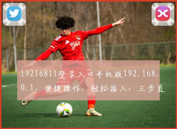 19216811登录入口手机版192.168.0.1，便捷操作，轻松接入，三步直达，必看教程