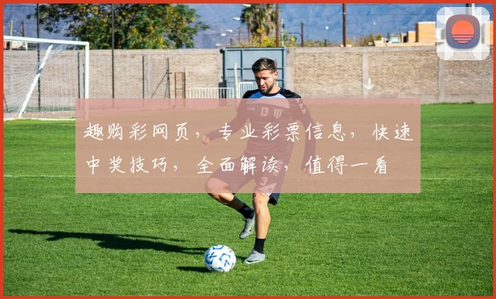 趣购彩网页，专业彩票信息，快速中奖技巧，全面解读，值得一看