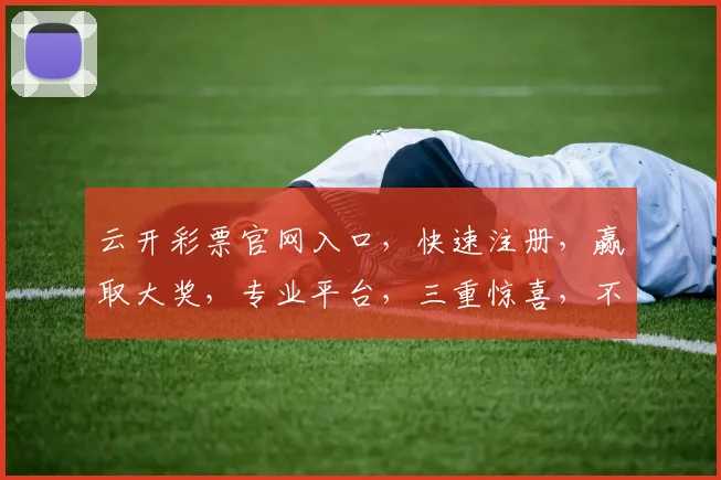 云开彩票官网入口，快速注册，赢取大奖，专业平台，三重惊喜，不容错过