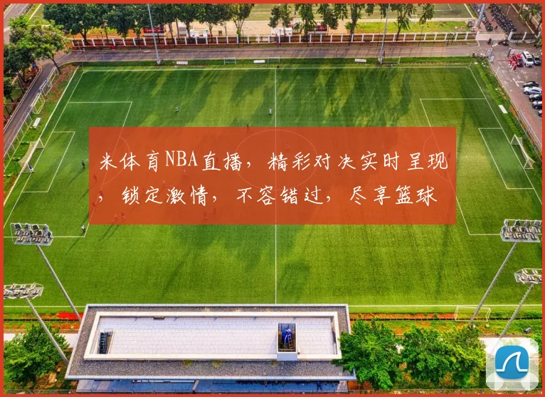 米体育NBA直播，精彩对决实时呈现，锁定激情，不容错过，尽享篮球盛宴
