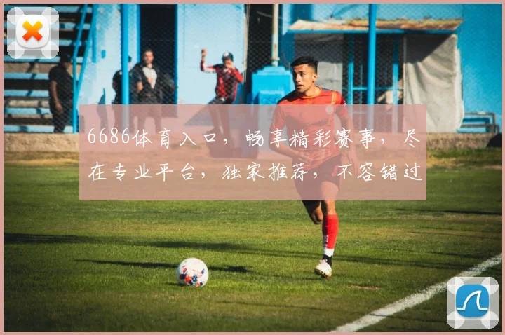 6686体育入口，畅享精彩赛事，尽在专业平台，独家推荐，不容错过