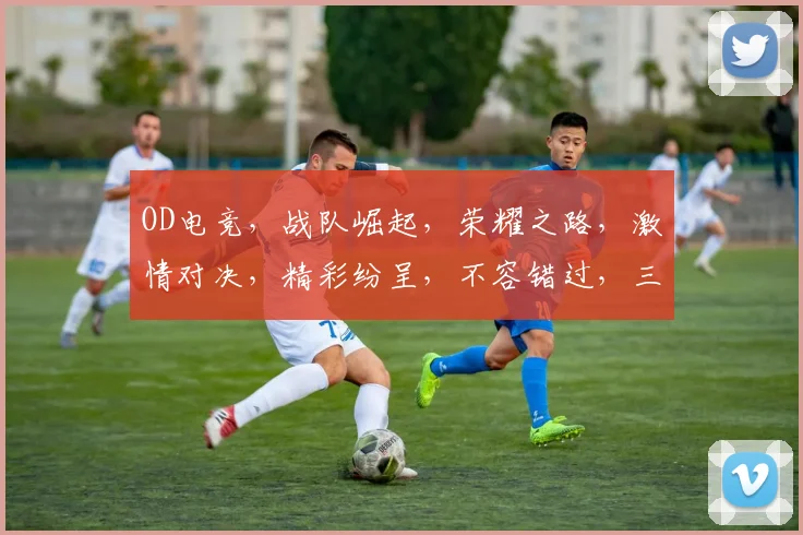 OD电竞，战队崛起，荣耀之路，激情对决，精彩纷呈，不容错过，三大看点，敬请关注