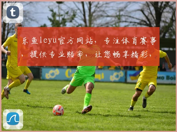 乐鱼leyu官方网站，专注体育赛事，提供专业赔率，让您畅享精彩，尽在乐鱼leyu