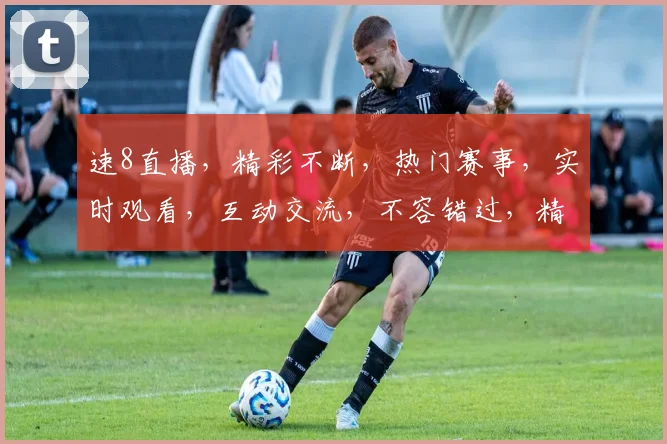 速8直播，精彩不断，热门赛事，实时观看，互动交流，不容错过，精彩瞬间，一网打尽