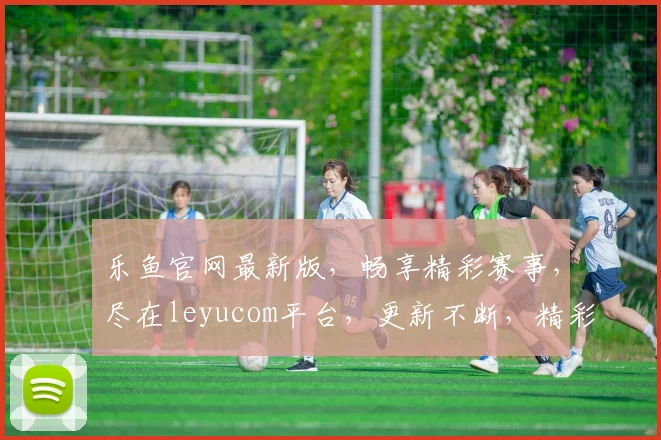 乐鱼官网最新版，畅享精彩赛事，尽在leyucom平台，更新不断，精彩不停，必看