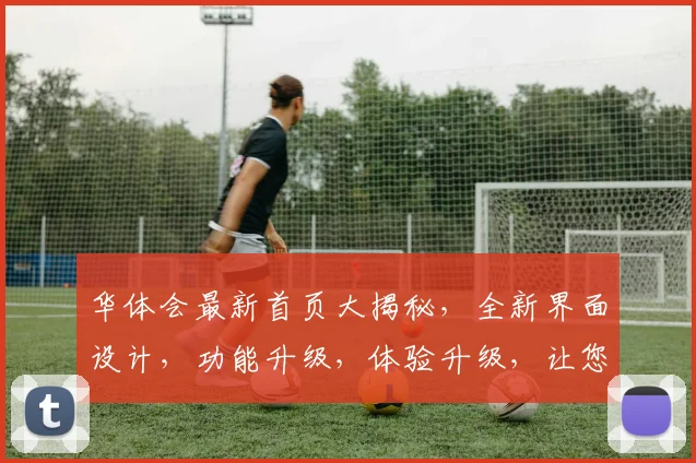 华体会最新首页大揭秘，全新界面设计，功能升级，体验升级，让您畅享精彩赛事